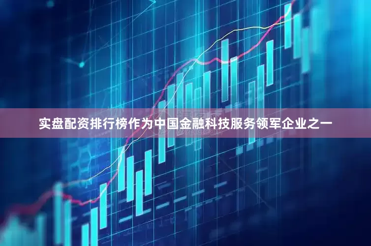 实盘配资排行榜作为中国金融科技服务领军企业之一