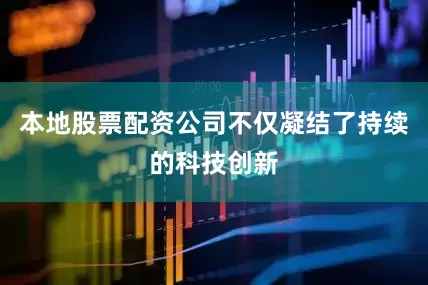 本地股票配资公司不仅凝结了持续的科技创新