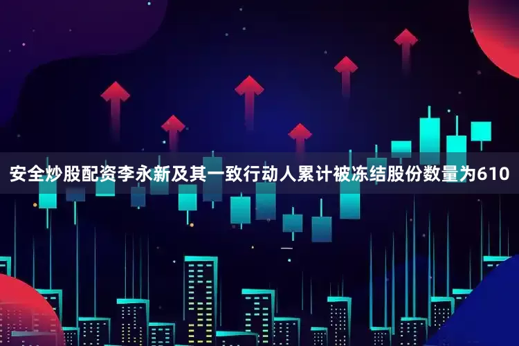 安全炒股配资李永新及其一致行动人累计被冻结股份数量为610