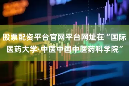 股票配资平台官网平台网址在“国际医药大学·中医中国中医药科学院”