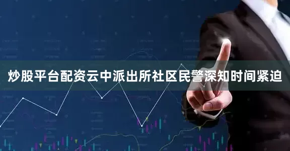 炒股平台配资云中派出所社区民警深知时间紧迫