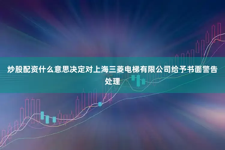 炒股配资什么意思决定对上海三菱电梯有限公司给予书面警告处理