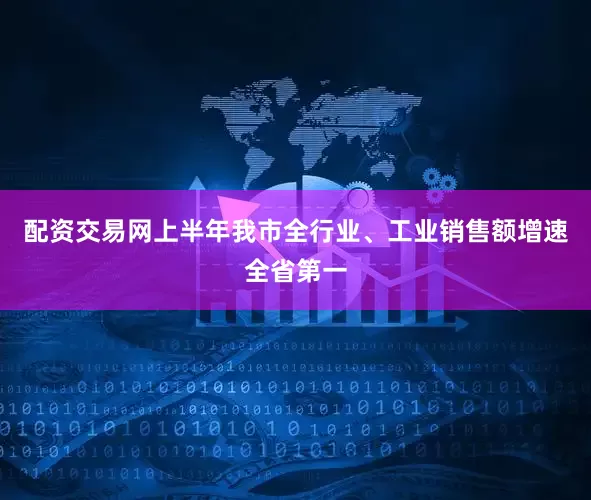 配资交易网上半年我市全行业、工业销售额增速全省第一