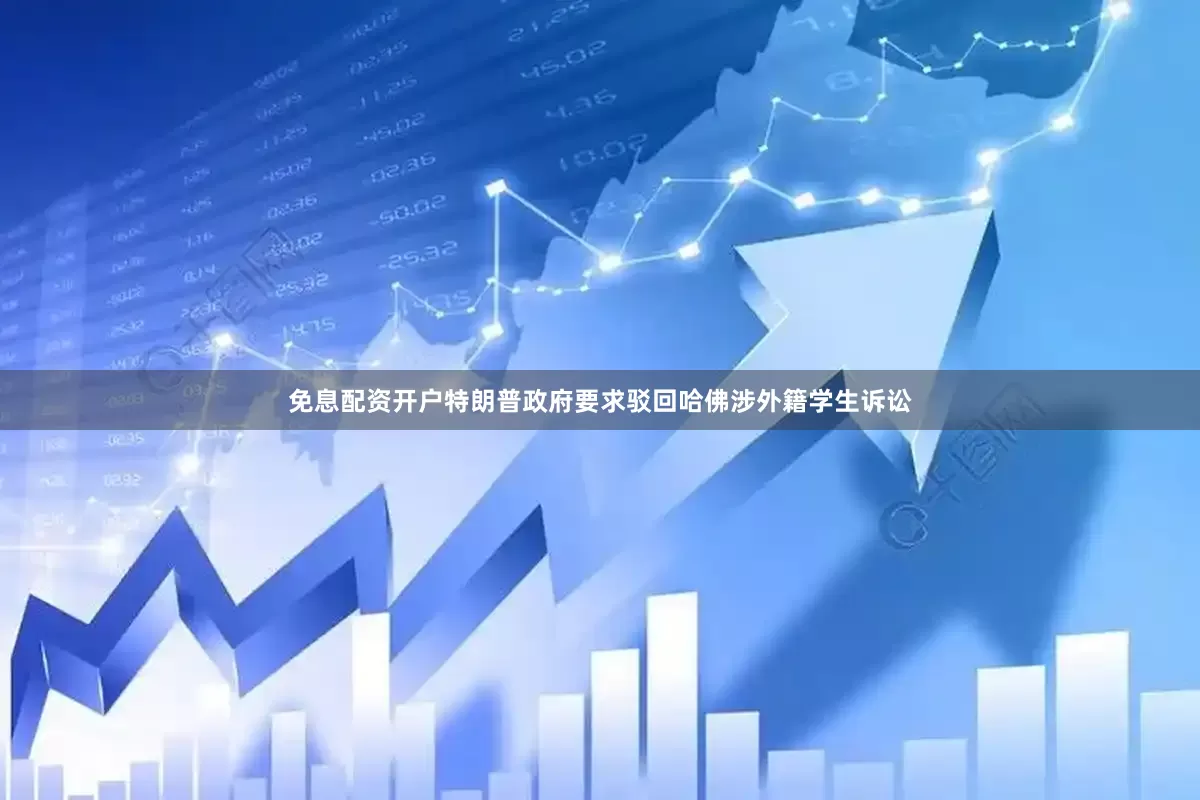免息配资开户特朗普政府要求驳回哈佛涉外籍学生诉讼