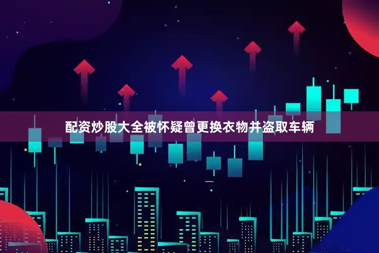 配资炒股大全被怀疑曾更换衣物并盗取车辆
