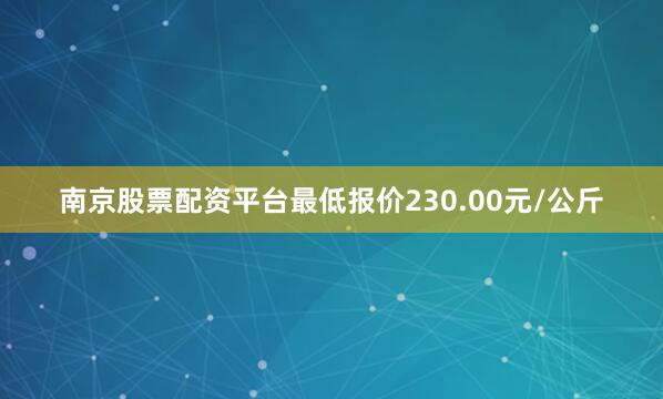 南京股票配资平台最低报价230.00元/公斤