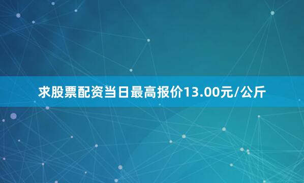 求股票配资当日最高报价13.00元/公斤