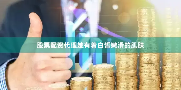 股票配资代理她有着白皙嫩滑的肌肤