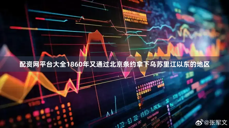 配资网平台大全1860年又通过北京条约拿下乌苏里江以东的地区