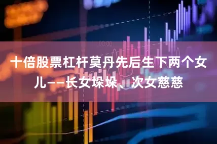十倍股票杠杆莫丹先后生下两个女儿——长女垛垛、次女慈慈