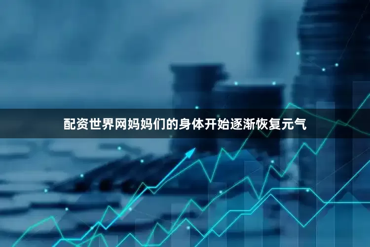配资世界网妈妈们的身体开始逐渐恢复元气