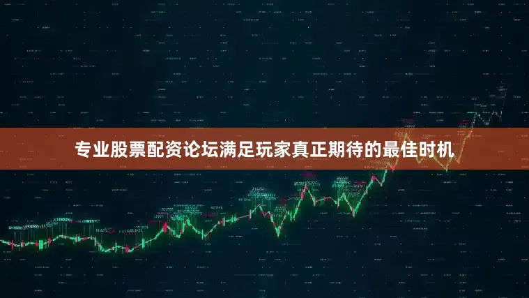专业股票配资论坛满足玩家真正期待的最佳时机