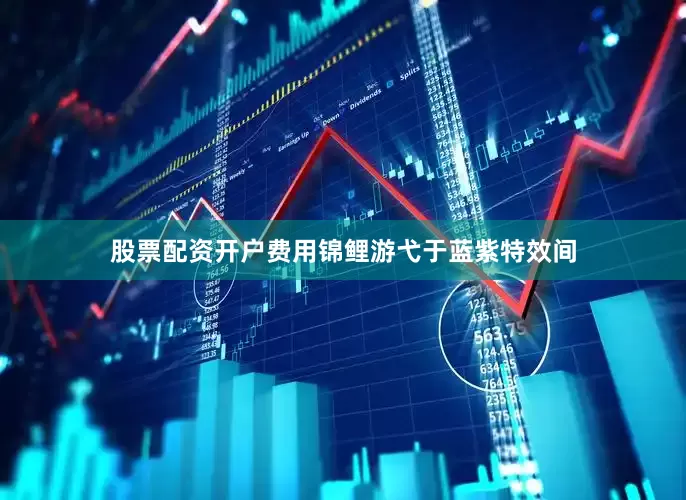 股票配资开户费用锦鲤游弋于蓝紫特效间