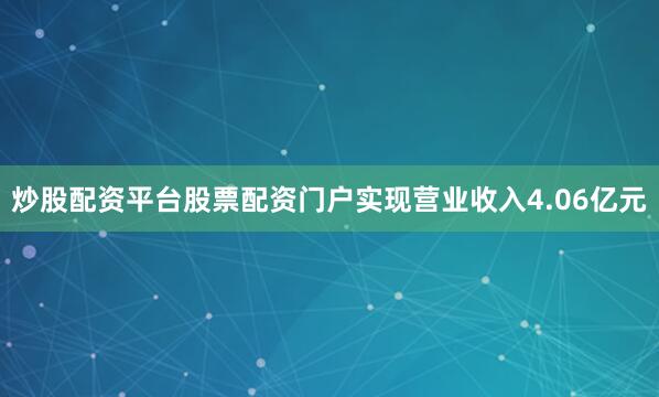 炒股配资平台股票配资门户实现营业收入4.06亿元