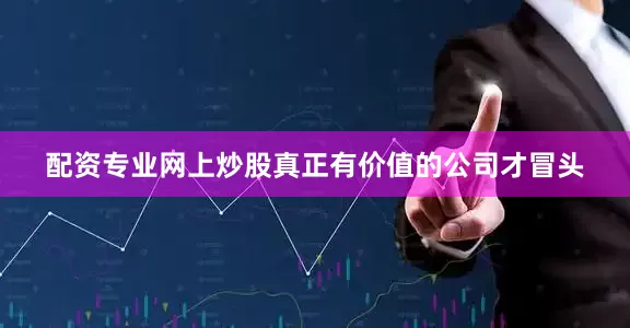 配资专业网上炒股真正有价值的公司才冒头