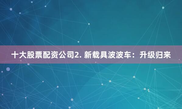 十大股票配资公司2. 新载具波波车：升级归来