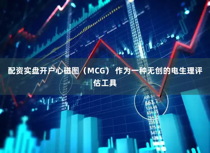配资实盘开户心磁图（MCG） 作为一种无创的电生理评估工具