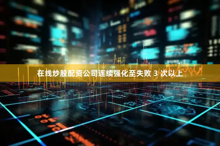 在线炒股配资公司连续强化至失败 3 次以上