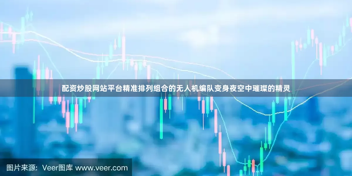 配资炒股网站平台精准排列组合的无人机编队变身夜空中璀璨的精灵