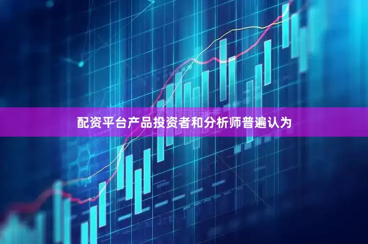 配资平台产品投资者和分析师普遍认为