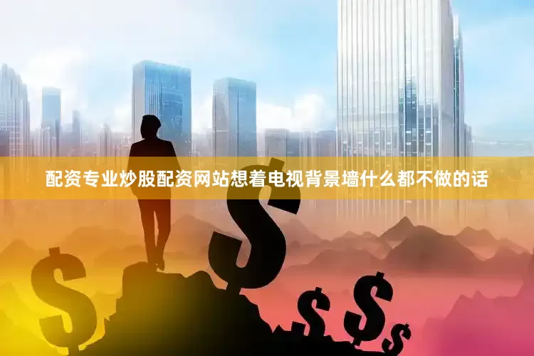 配资专业炒股配资网站想着电视背景墙什么都不做的话