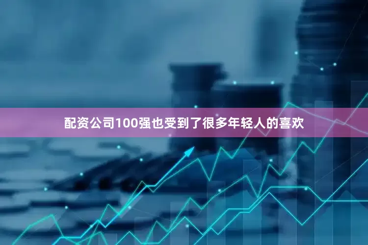 配资公司100强也受到了很多年轻人的喜欢