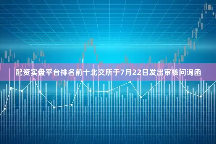 配资实盘平台排名前十北交所于7月22日发出审核问询函