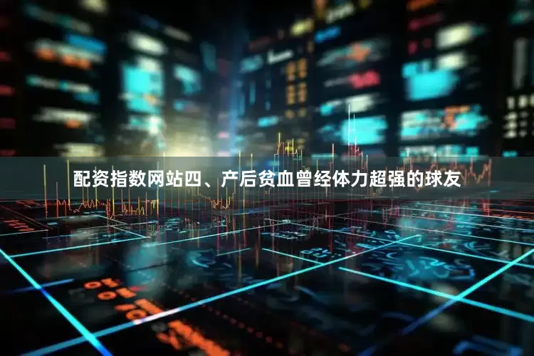 配资指数网站四、产后贫血曾经体力超强的球友