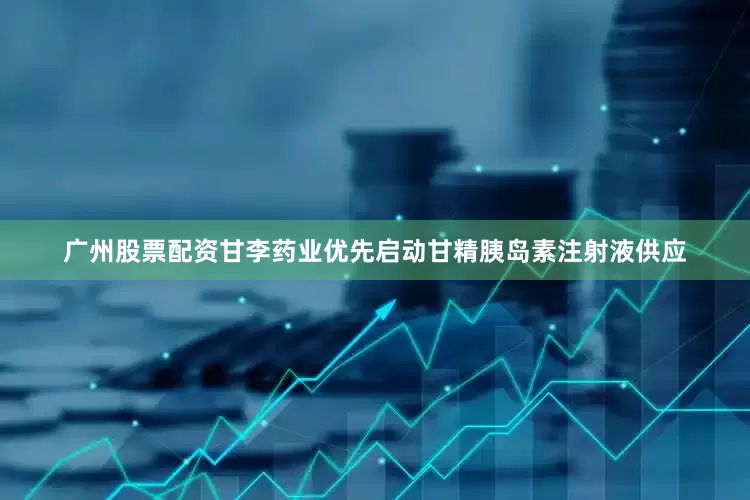 广州股票配资甘李药业优先启动甘精胰岛素注射液供应