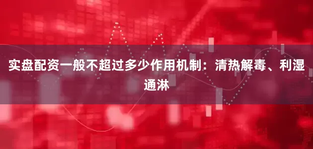 实盘配资一般不超过多少作用机制：清热解毒、利湿通淋
