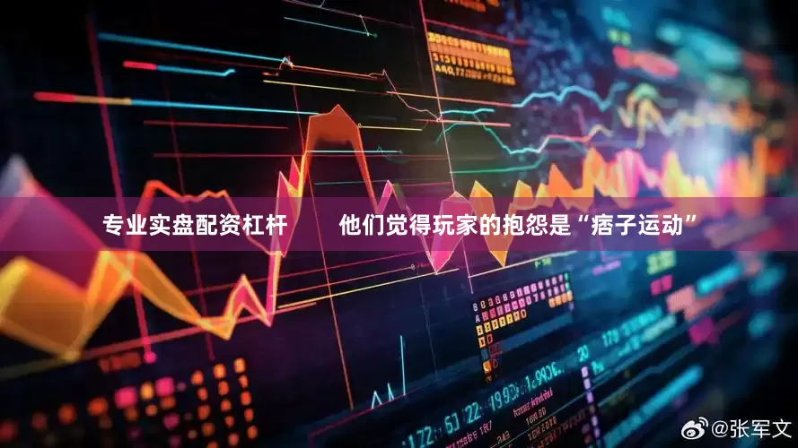 专业实盘配资杠杆        他们觉得玩家的抱怨是“痞子运动”