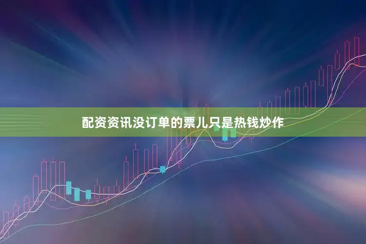 配资资讯没订单的票儿只是热钱炒作