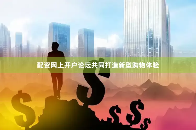配资网上开户论坛共同打造新型购物体验