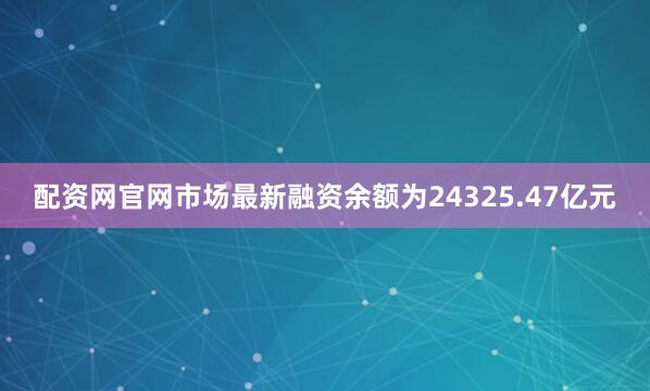 配资网官网市场最新融资余额为24325.47亿元