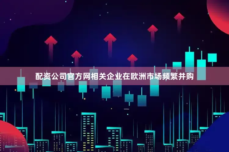 配资公司官方网相关企业在欧洲市场频繁并购