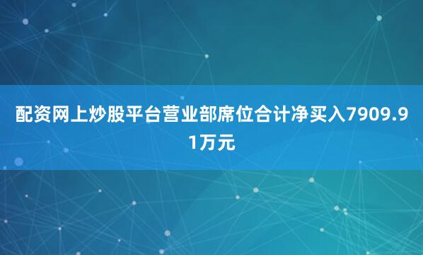 配资网上炒股平台营业部席位合计净买入7909.91万元