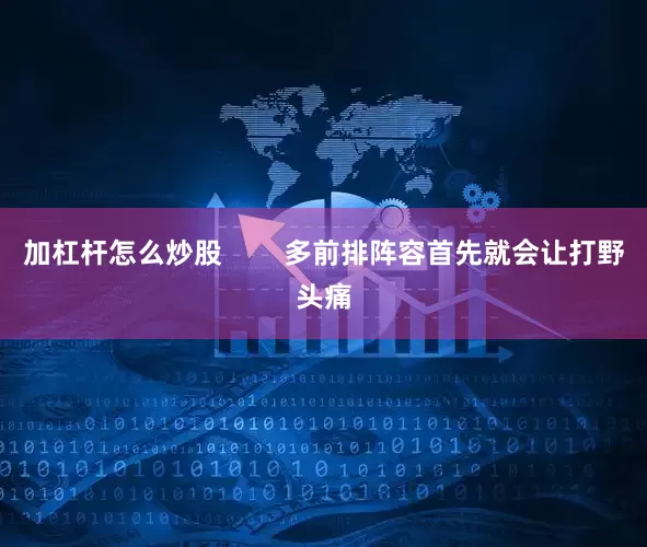 加杠杆怎么炒股        多前排阵容首先就会让打野头痛