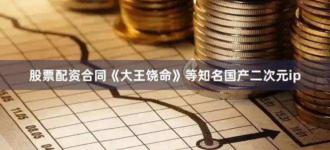 股票配资合同《大王饶命》等知名国产二次元ip